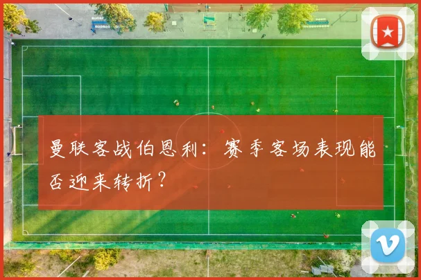 曼联客战伯恩利：赛季客场表现能否迎来转折？