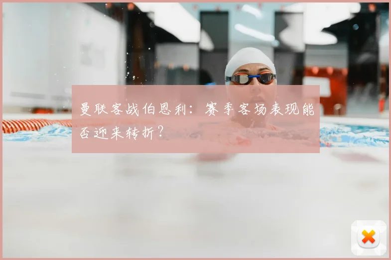曼联客战伯恩利：赛季客场表现能否迎来转折？