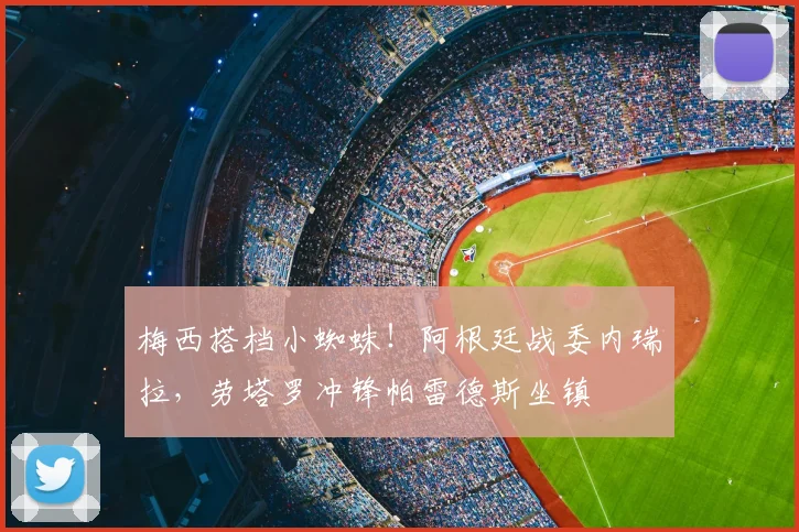 梅西搭档小蜘蛛！阿根廷战委内瑞拉，劳塔罗冲锋帕雷德斯坐镇