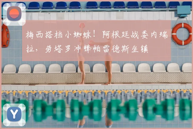 梅西搭档小蜘蛛！阿根廷战委内瑞拉，劳塔罗冲锋帕雷德斯坐镇