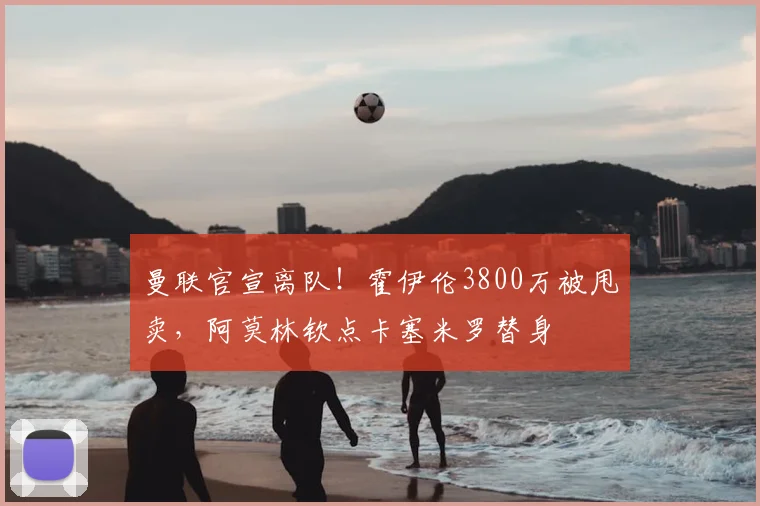 曼联官宣离队！霍伊伦3800万被甩卖，阿莫林钦点卡塞米罗替身
