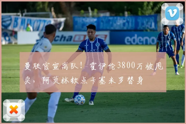 曼联官宣离队！霍伊伦3800万被甩卖，阿莫林钦点卡塞米罗替身