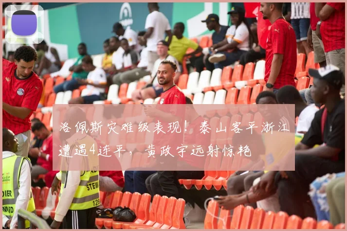 洛佩斯灾难级表现！泰山客平浙江遭遇4连平，黄政宇远射惊艳